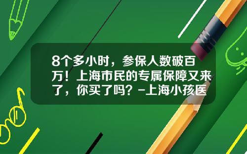 8个多小时，参保人数破百万！上海市民的专属保障又来了，你买了吗？-上海小孩医保多少钱