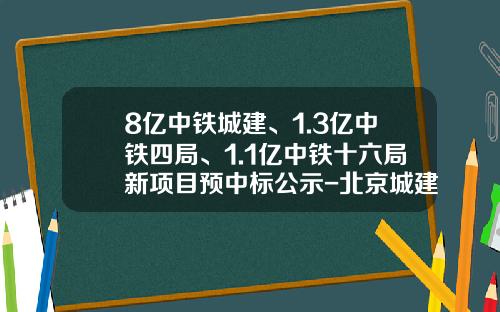 8亿中铁城建、1.3亿中铁四局、1.1亿中铁十六局新项目预中标公示-北京城建十六公司