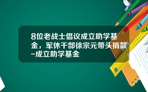 8位老战士倡议成立助学基金，军休干部徐宗元带头捐款-成立助学基金