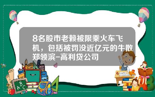 8名股市老赖被限乘火车飞机，包括被罚没近亿元的牛散郑领滨-高利贷公司