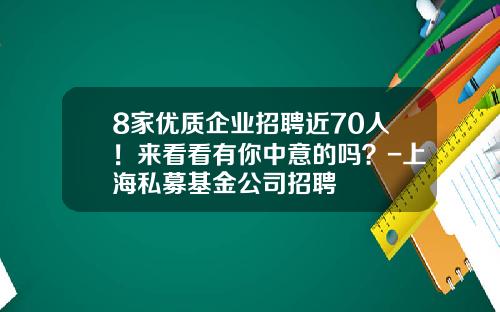 8家优质企业招聘近70人！来看看有你中意的吗？-上海私募基金公司招聘