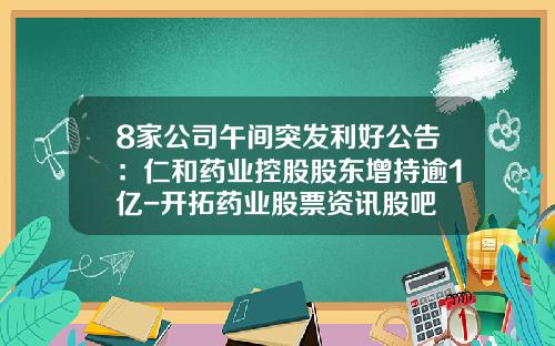 8家公司午间突发利好公告：仁和药业控股股东增持逾1亿-开拓药业股票资讯股吧