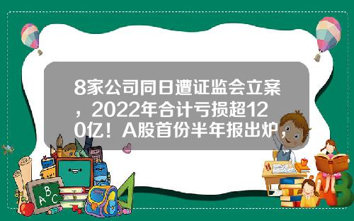 8家公司同日遭证监会立案，2022年合计亏损超120亿！A股首份半年报出炉，业绩预计连增股有这些-上市公司连续3年亏损