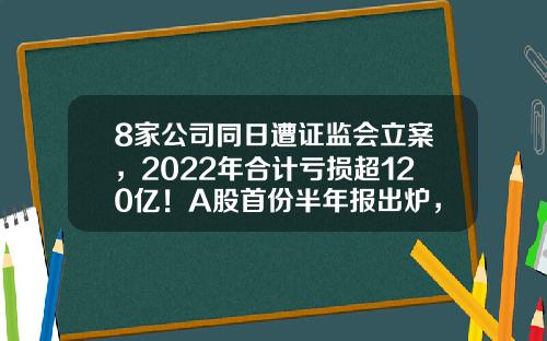 8家公司同日遭证监会立案，2022年合计亏损超120亿！A股首份半年报出炉，业绩预计连增股有这些-数据宝发布股票资讯
