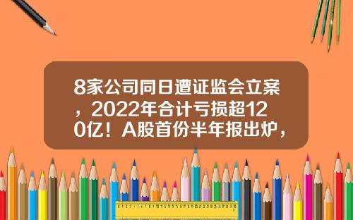 8家公司同日遭证监会立案，2022年合计亏损超120亿！A股首份半年报出炉，业绩预计连增股有这些-本月股票资讯