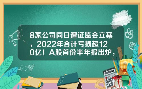 8家公司同日遭证监会立案，2022年合计亏损超120亿！A股首份半年报出炉，业绩预计连增股有这些-股票资讯a股
