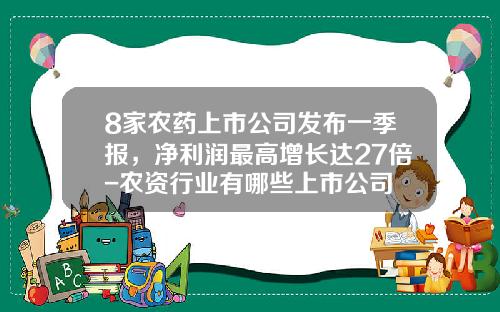 8家农药上市公司发布一季报，净利润最高增长达27倍-农资行业有哪些上市公司