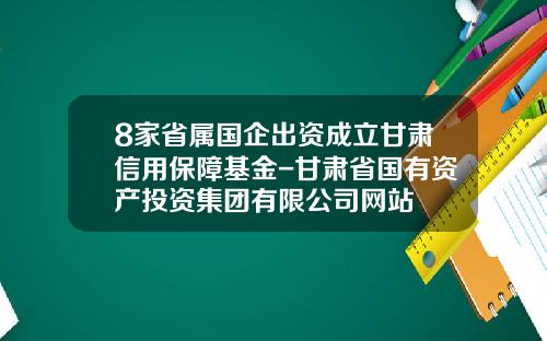 8家省属国企出资成立甘肃信用保障基金-甘肃省国有资产投资集团有限公司网站