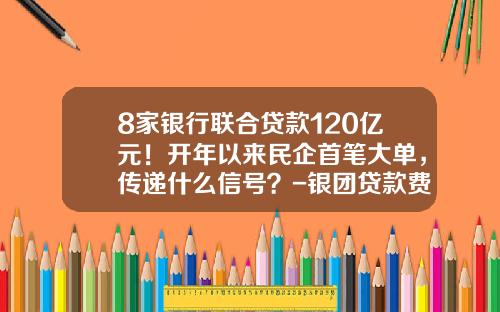 8家银行联合贷款120亿元！开年以来民企首笔大单，传递什么信号？-银团贷款费率为多少