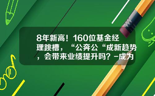 8年新高！160位基金经理跳槽，“公奔公“成新趋势，会带来业绩提升吗？-成为基金经理