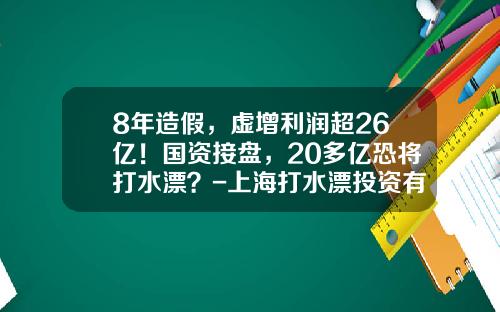 8年造假，虚增利润超26亿！国资接盘，20多亿恐将打水漂？-上海打水漂投资有限公司