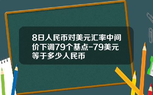8日人民币对美元汇率中间价下调79个基点-79美元等于多少人民币