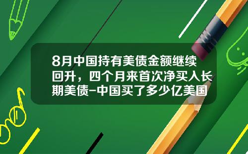 8月中国持有美债金额继续回升，四个月来首次净买入长期美债-中国买了多少亿美国国库卷