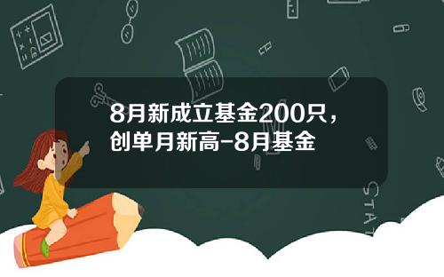 8月新成立基金200只，创单月新高-8月基金