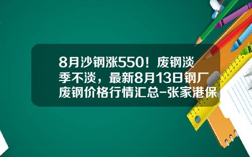 8月沙钢涨550！废钢淡季不淡，最新8月13日钢厂废钢价格行情汇总-张家港保税区沙钢冶金炉料有限公司