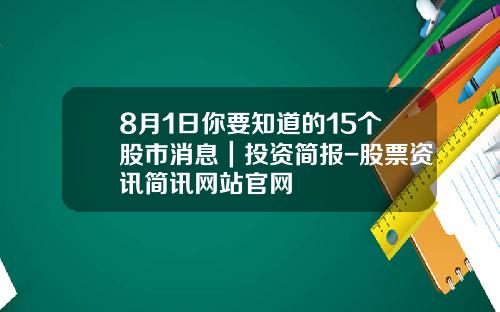 8月1日你要知道的15个股市消息｜投资简报-股票资讯简讯网站官网