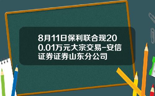 8月11日保利联合现200.01万元大宗交易-安信证券证券山东分公司