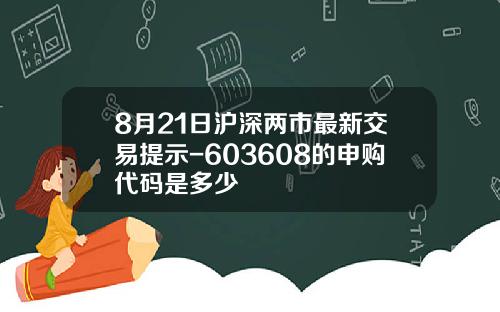 8月21日沪深两市最新交易提示-603608的申购代码是多少