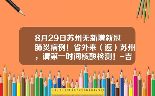 8月29日苏州无新增新冠肺炎病例！省外来（返）苏州，请第一时间核酸检测！-吉林省吉顺矿产投资有限公司