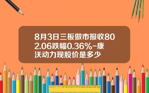 8月3日三板做市报收802.06跌幅0.36%-康沃动力现股价是多少