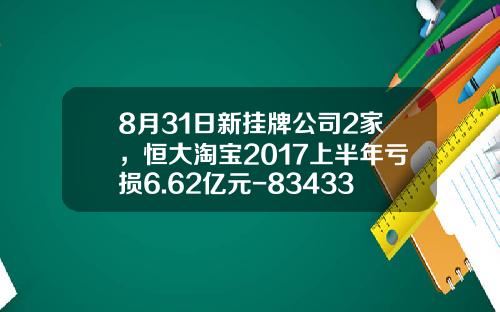 8月31日新挂牌公司2家，恒大淘宝2017上半年亏损6.62亿元-834338股票多少钱一股