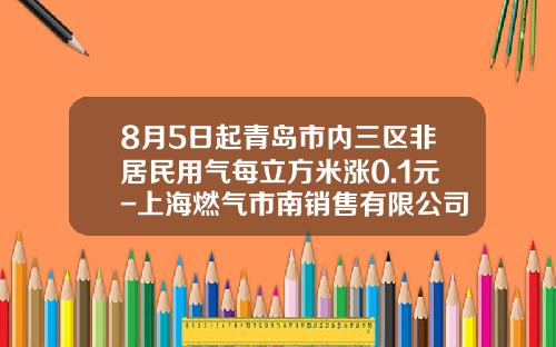 8月5日起青岛市内三区非居民用气每立方米涨0.1元-上海燃气市南销售有限公司