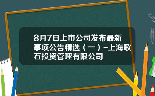 8月7日上市公司发布最新事项公告精选（一）-上海歌石投资管理有限公司