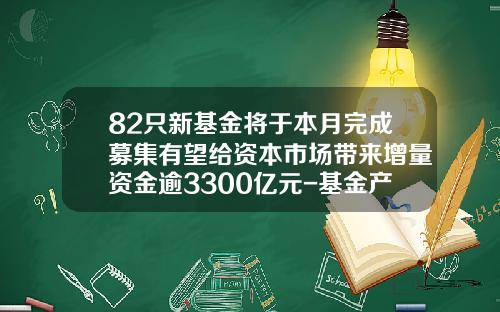 82只新基金将于本月完成募集有望给资本市场带来增量资金逾3300亿元-基金产品募集