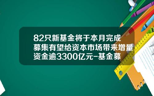 82只新基金将于本月完成募集有望给资本市场带来增量资金逾3300亿元-基金募集资金