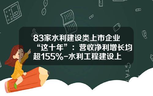 83家水利建设类上市企业“这十年”：营收净利增长均超155%-水利工程建设上市公司