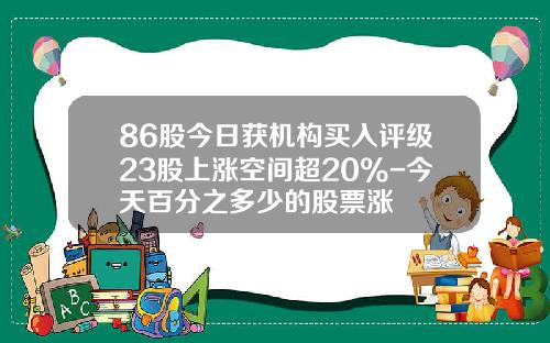 86股今日获机构买入评级23股上涨空间超20%-今天百分之多少的股票涨