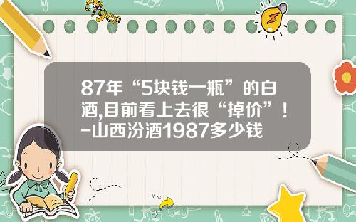 87年“5块钱一瓶”的白酒,目前看上去很“掉价”！-山西汾酒1987多少钱