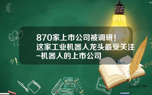 870家上市公司被调研！这家工业机器人龙头最受关注-机器人的上市公司