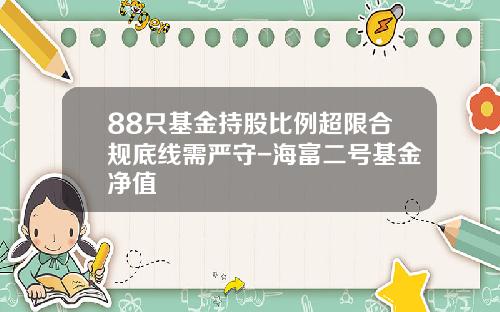 88只基金持股比例超限合规底线需严守-海富二号基金净值