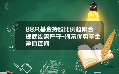 88只基金持股比例超限合规底线需严守-海富优势基金净值查询