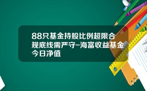 88只基金持股比例超限合规底线需严守-海富收益基金今日净值