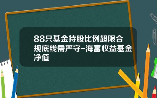88只基金持股比例超限合规底线需严守-海富收益基金净值
