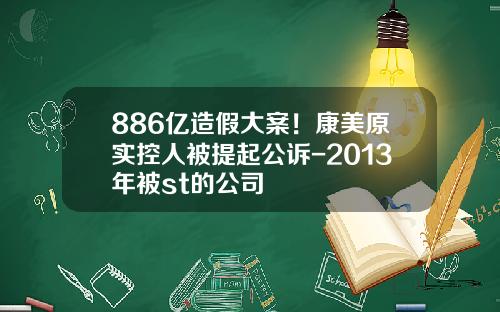 886亿造假大案！康美原实控人被提起公诉-2013年被st的公司