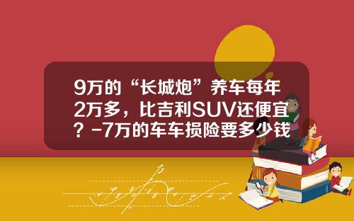 9万的“长城炮”养车每年2万多，比吉利SUV还便宜？-7万的车车损险要多少钱【新闻】
