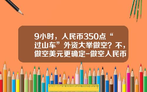 9小时,人民币350点“过山车”外资大举做空?不,做空美元更确定-做空人民币要多少钱【新闻】