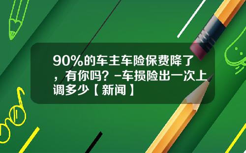 90%的车主车险保费降了，有你吗？-车损险出一次上调多少【新闻】