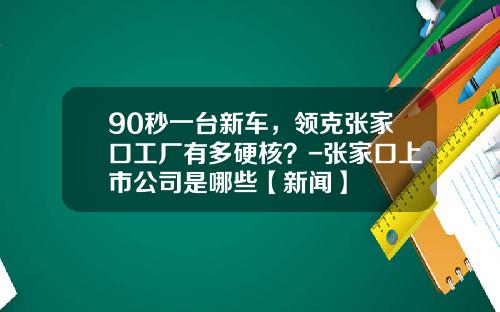 90秒一台新车，领克张家口工厂有多硬核？-张家口上市公司是哪些【新闻】