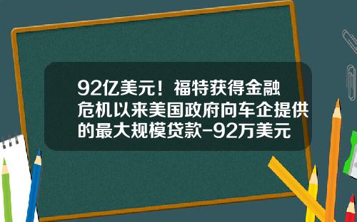 92亿美元！福特获得金融危机以来美国政府向车企提供的最大规模贷款-92万美元等于多少人民币【新闻】