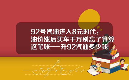 92号汽油进入8元时代，油价涨后买车千万别忘了算算这笔账-一升92汽油多少钱【新闻】