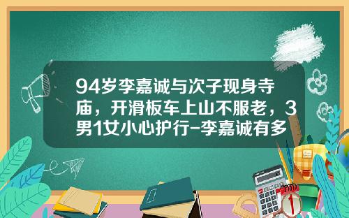 94岁李嘉诚与次子现身寺庙,开滑板车上山不服老,3男1女小心护行-李嘉诚有多少车【新闻】