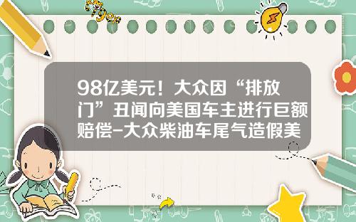 98亿美元!大众因“排放门”丑闻向美国车主进行巨额赔偿-大众柴油车尾气造假美国要多少钱【新闻】