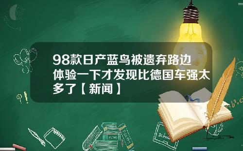 98款日产蓝鸟被遗弃路边体验一下才发现比德国车强太多了【新闻】