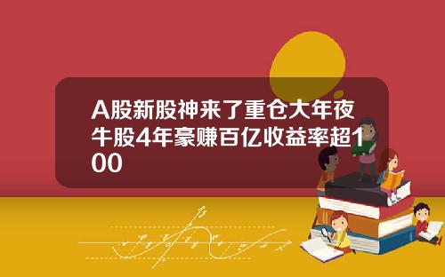 A股新股神来了重仓大年夜牛股4年豪赚百亿收益率超100