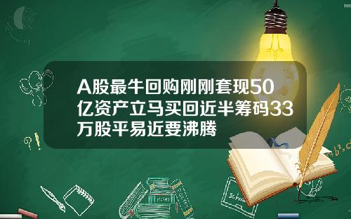 A股最牛回购刚刚套现50亿资产立马买回近半筹码33万股平易近要沸腾