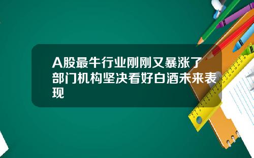 A股最牛行业刚刚又暴涨了部门机构坚决看好白酒未来表现